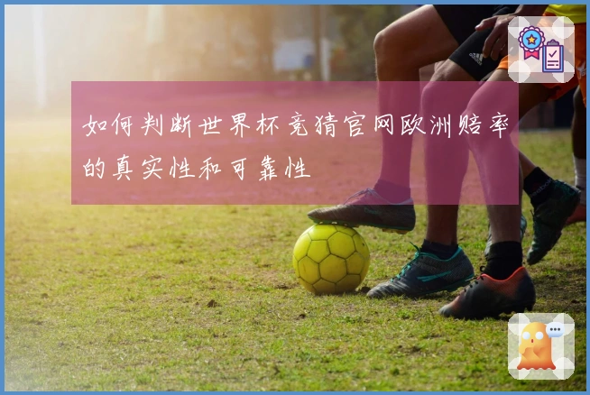 如何判断世界杯竞猜官网欧洲赔率的真实性和可靠性
